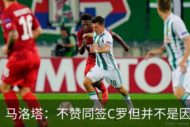 马洛塔：不赞同签C罗但并不是因此离开尤文 第二天张康阳就来请我